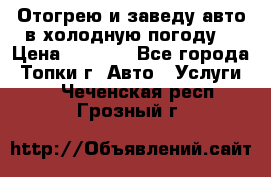 Отогрею и заведу авто в холодную погоду  › Цена ­ 1 000 - Все города, Топки г. Авто » Услуги   . Чеченская респ.,Грозный г.